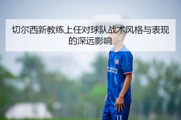 切尔西新教练上任对球队战术风格与表现的深远影响