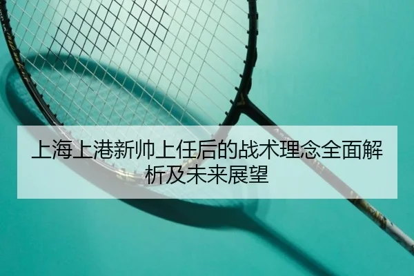 上海上港新帅上任后的战术理念全面解析及未来展望